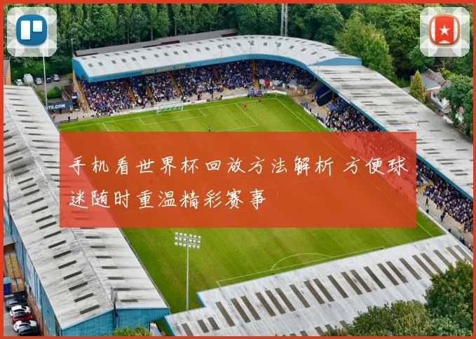 手机看世界杯回放方法解析 方便球迷随时重温精彩赛事