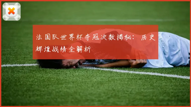 法国队世界杯夺冠次数揭秘：历史辉煌战绩全解析