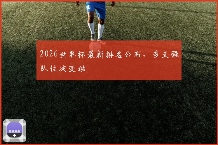 2026世界杯最新排名公布,多支强队位次变动