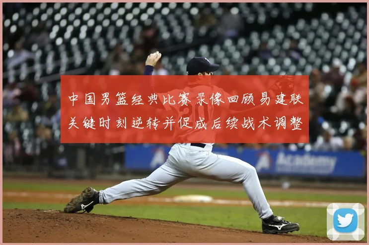 中国男篮经典比赛录像回顾易建联关键时刻逆转并促成后续战术调整