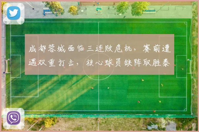 成都蓉城面临三连败危机，赛前遭遇双重打击，核心球员缺阵取胜泰山困难重重_罗慕洛_费利佩_比赛