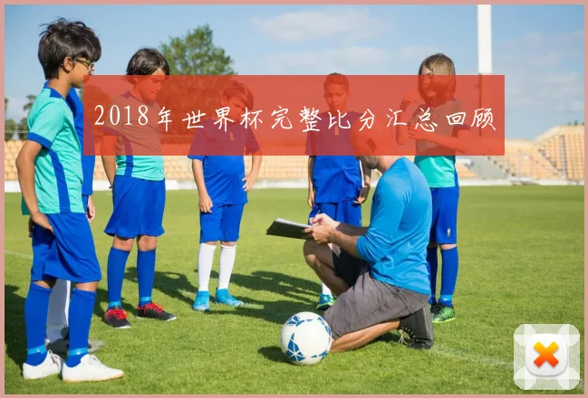 2018年世界杯完整比分汇总回顾