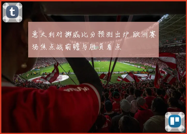 意大利对挪威比分预测出炉 欧洲赛场焦点战前瞻与胜负看点