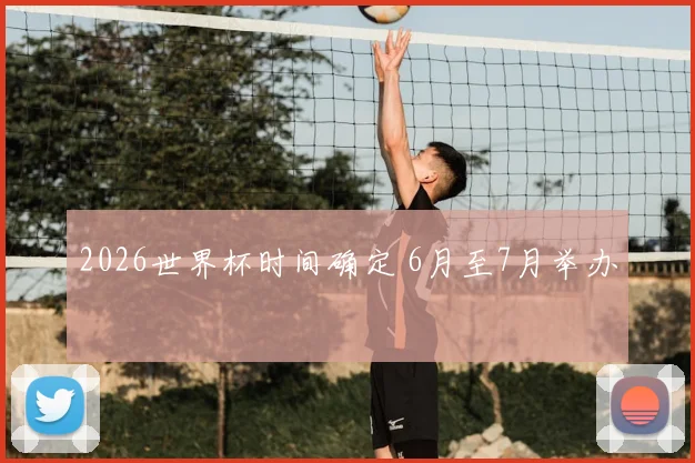 2026世界杯时间确定 6月至7月举办