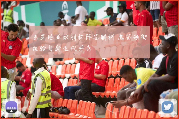 克罗地亚欧洲杯阵容解析 魔笛领衔经验与新生代并存