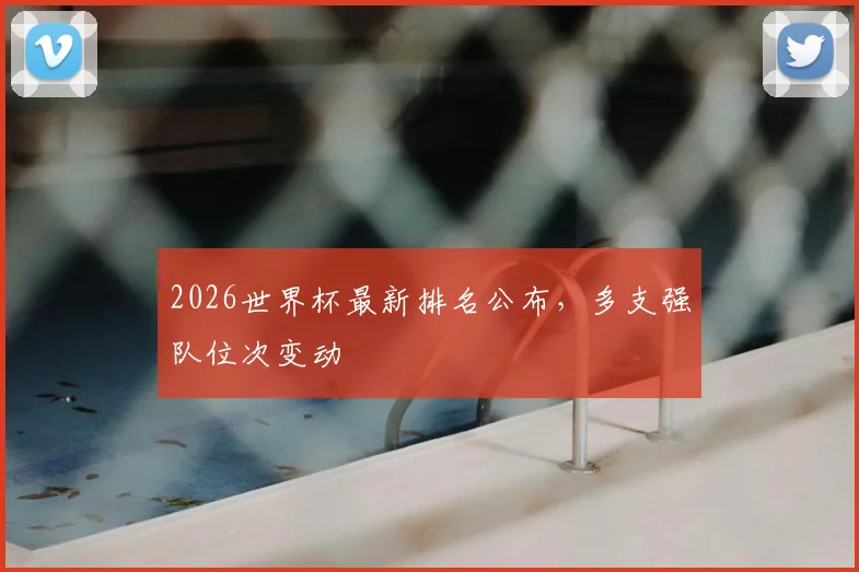 2026世界杯最新排名公布,多支强队位次变动
