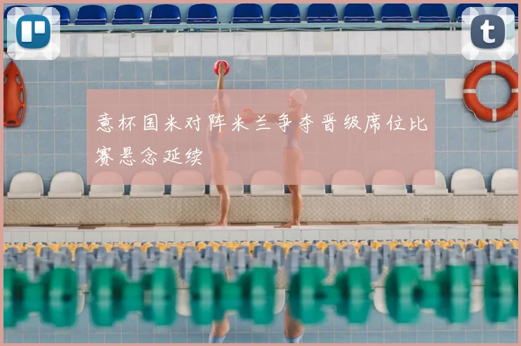 意杯国米对阵米兰争夺晋级席位比赛悬念延续