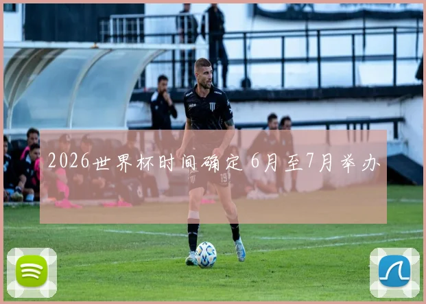 2026世界杯时间确定 6月至7月举办