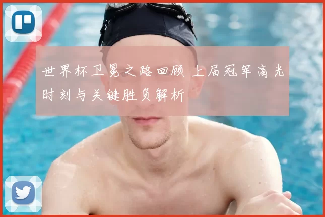 世界杯卫冕之路回顾 上届冠军高光时刻与关键胜负解析