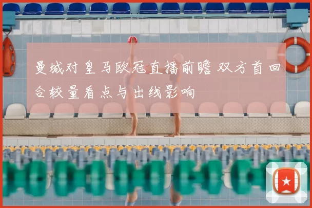 曼城对皇马欧冠直播前瞻 双方首回合较量看点与出线影响