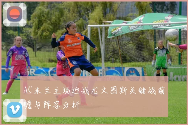 AC米兰主场迎战尤文图斯关键战前瞻与阵容分析