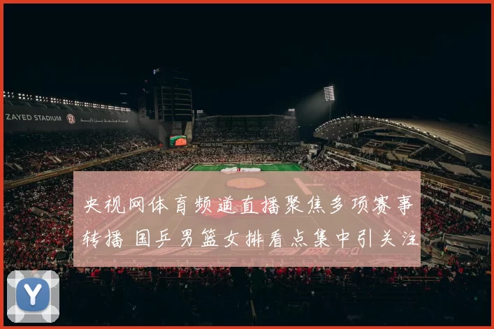 央视网体育频道直播聚焦多项赛事转播 国乒男篮女排看点集中引关注