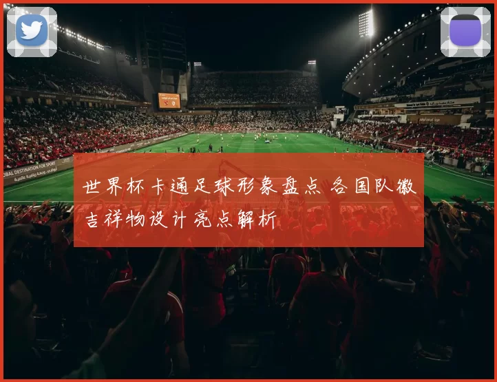 世界杯卡通足球形象盘点 各国队徽吉祥物设计亮点解析