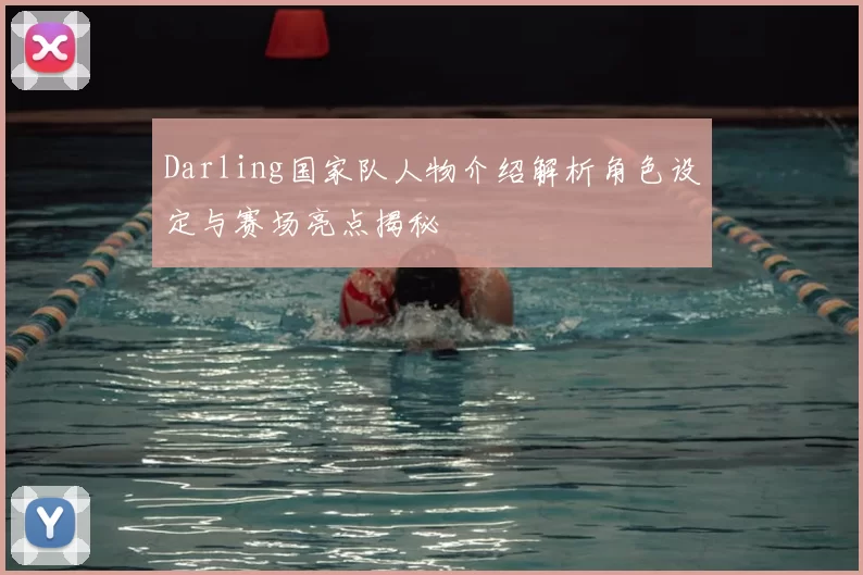 Darling国家队人物介绍解析角色设定与赛场亮点揭秘