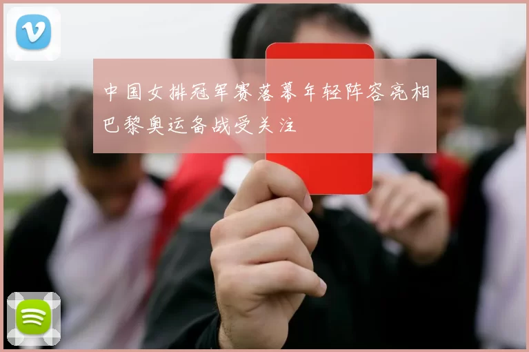 中国女排冠军赛落幕年轻阵容亮相巴黎奥运备战受关注