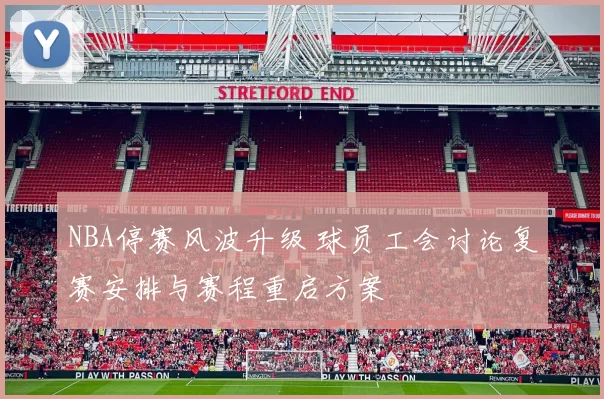 NBA停赛风波升级 球员工会讨论复赛安排与赛程重启方案