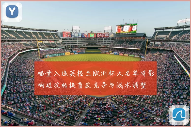 福登入选英格兰欧洲杯大名单将影响进攻轮换首发竞争与战术调整