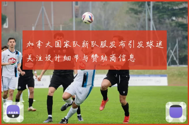 加拿大国家队新队服发布引发球迷关注设计细节与赞助商信息