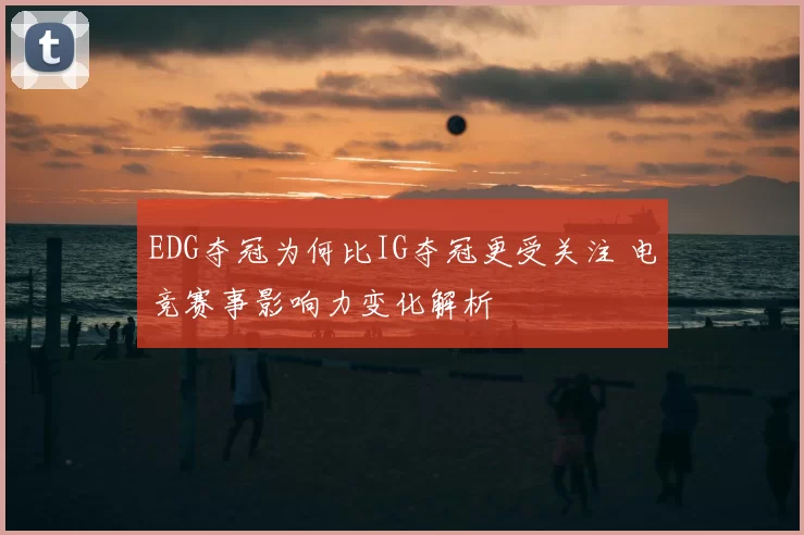 EDG夺冠为何比IG夺冠更受关注 电竞赛事影响力变化解析
