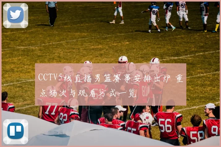 CCTV5线直播男篮赛事安排出炉 重点场次与观看方式一览