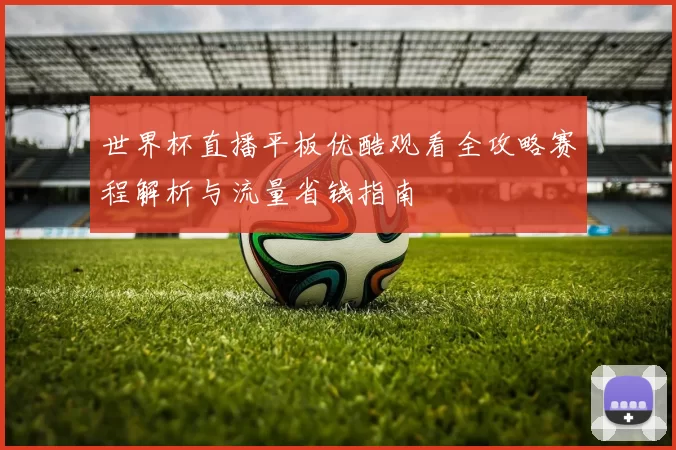 世界杯直播平板优酷观看全攻略赛程解析与流量省钱指南