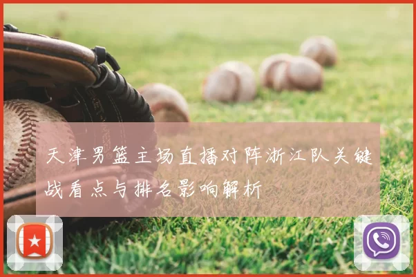 天津男篮主场直播对阵浙江队关键战看点与排名影响解析