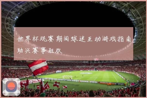 世界杯观赛期间球迷互动游戏指南助兴赛事狂欢