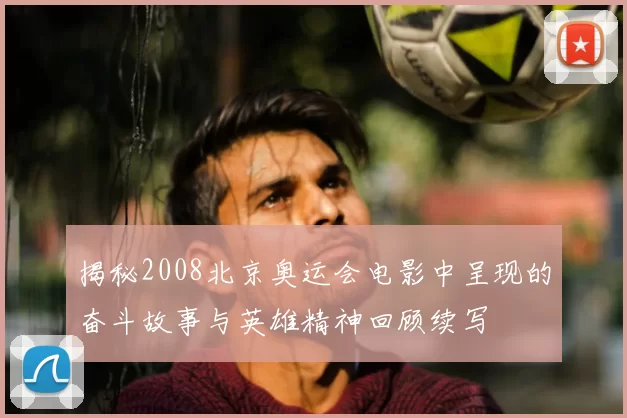 揭秘2008北京奥运会电影中呈现的奋斗故事与英雄精神回顾续写