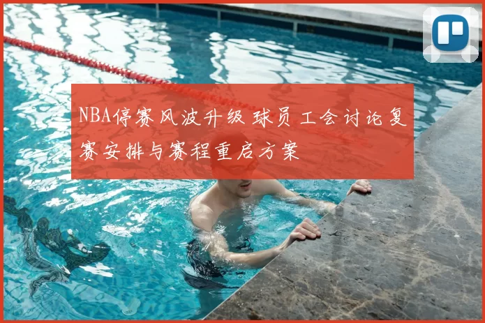 NBA停赛风波升级 球员工会讨论复赛安排与赛程重启方案