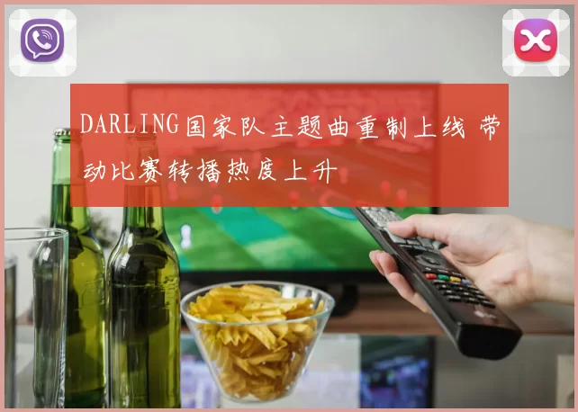 DARLING国家队主题曲重制上线 带动比赛转播热度上升