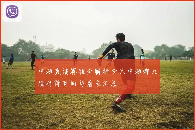 中超直播赛程全解析今天中超哪几场对阵时间与看点汇总