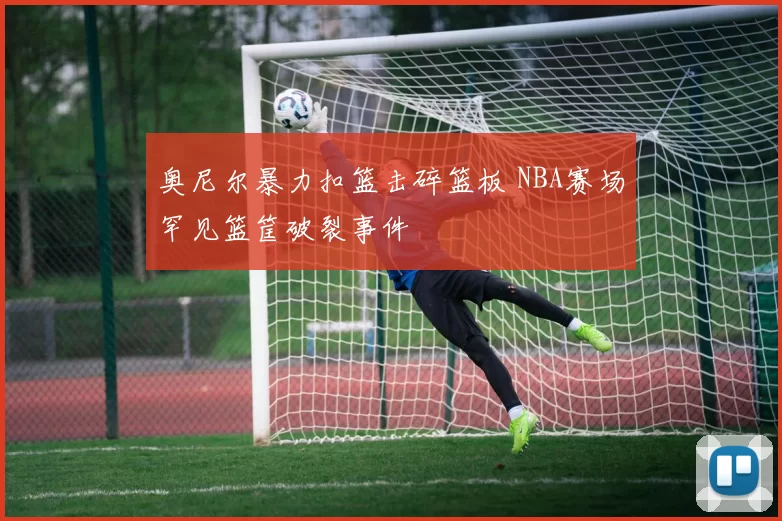 奥尼尔暴力扣篮击碎篮板 NBA赛场罕见篮筐破裂事件