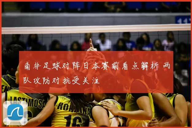 南非足球对阵日本赛前看点解析 两队攻防对抗受关注