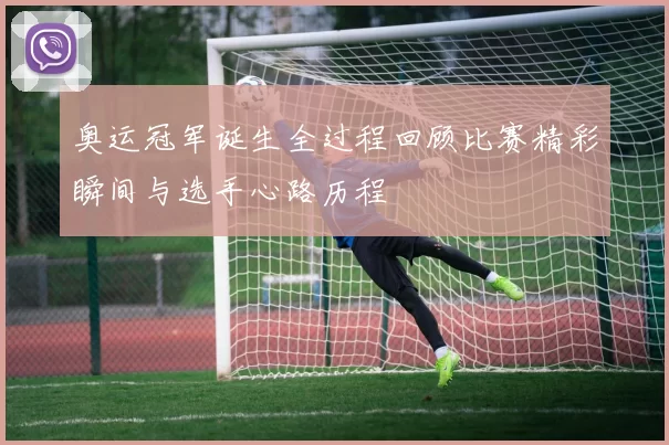奥运冠军诞生全过程回顾比赛精彩瞬间与选手心路历程