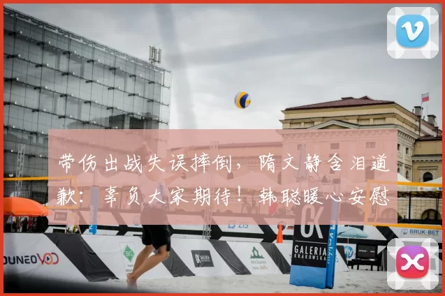 带伤出战失误摔倒，隋文静含泪道歉：辜负大家期待！韩聪暖心安慰