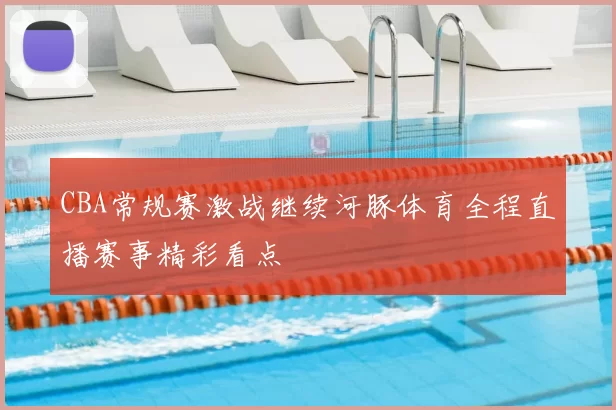 CBA常规赛激战继续河豚体育全程直播赛事精彩看点