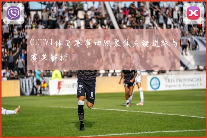 CETV1体育赛事回顾聚焦关键进球与赛果解析