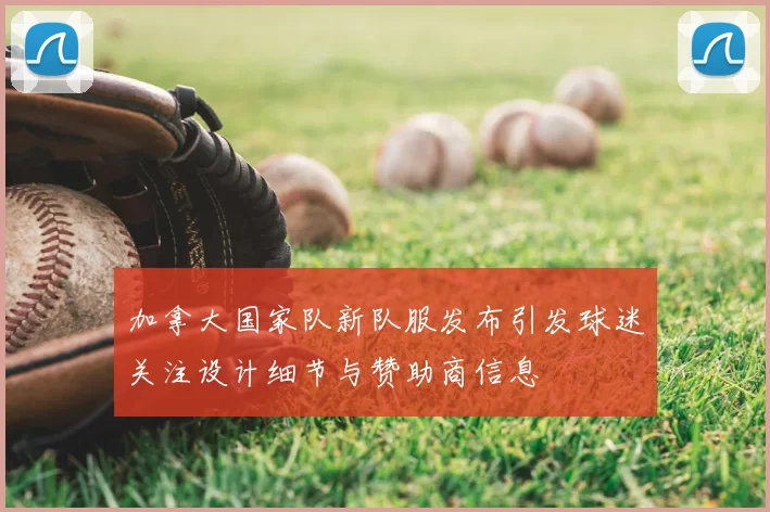 加拿大国家队新队服发布引发球迷关注设计细节与赞助商信息