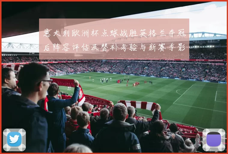 意大利欧洲杯点球战胜英格兰夺冠后阵容评估及替补考验与新赛季影响分析