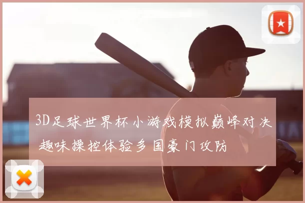 3D足球世界杯小游戏模拟巅峰对决 趣味操控体验多国豪门攻防