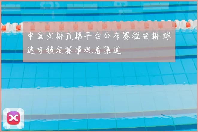 中国女排直播平台公布赛程安排 球迷可锁定赛事观看渠道