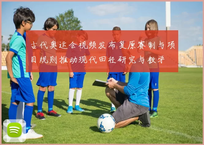 古代奥运会视频发布复原赛制与项目规则推动现代田径研究与教学