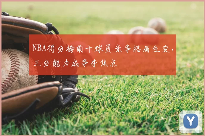 NBA得分榜前十球员竞争格局生变，三分能力成争夺焦点