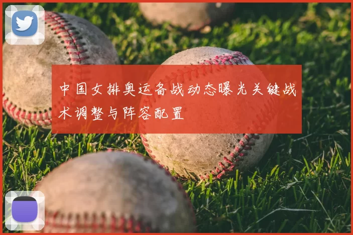 中国女排奥运备战动态曝光关键战术调整与阵容配置