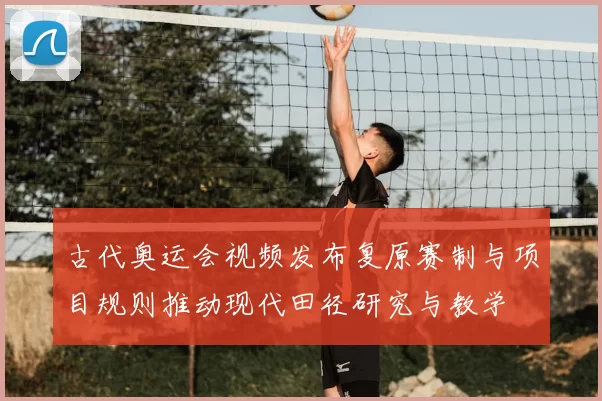 古代奥运会视频发布复原赛制与项目规则推动现代田径研究与教学