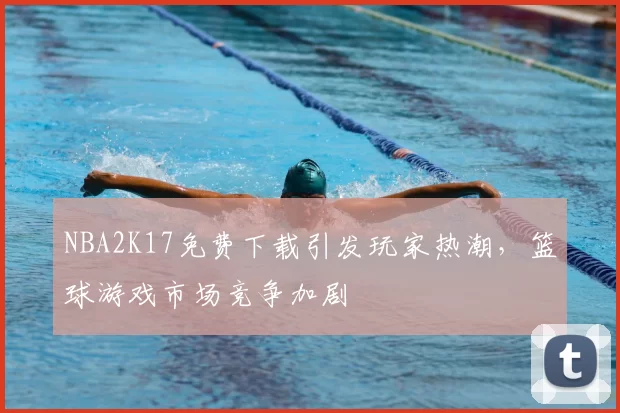 NBA2K17免费下载引发玩家热潮，篮球游戏市场竞争加剧