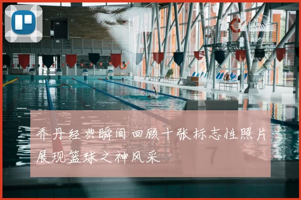 乔丹经典瞬间回顾十张标志性照片展现篮球之神风采