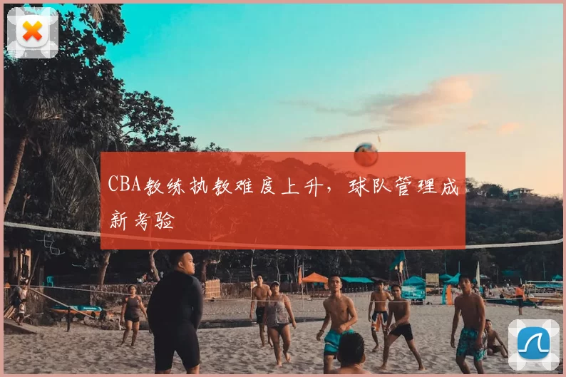 CBA教练执教难度上升，球队管理成新考验