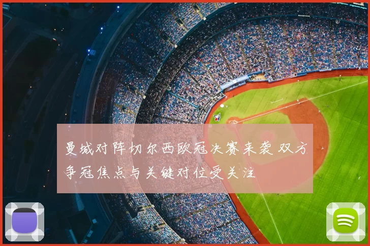 曼城对阵切尔西欧冠决赛来袭 双方争冠焦点与关键对位受关注