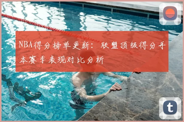 NBA得分榜单更新：联盟顶级得分手本赛季表现对比分析